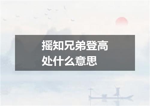 摇知兄弟登高处什么意思