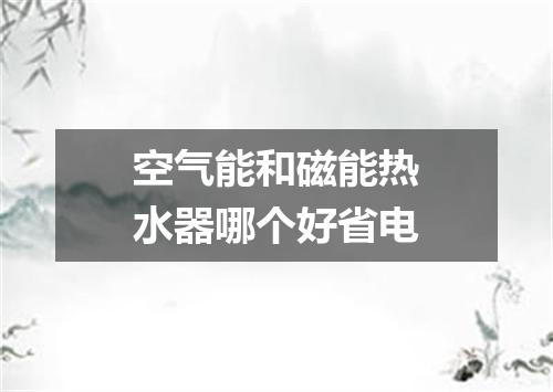 空气能和磁能热水器哪个好省电