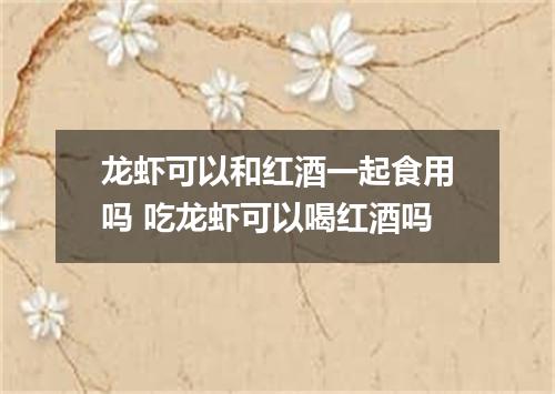 龙虾可以和红酒一起食用吗 吃龙虾可以喝红酒吗