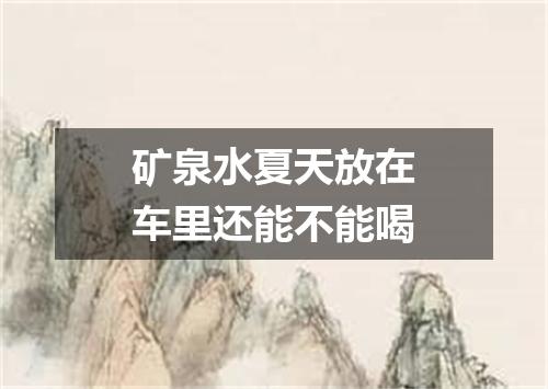 矿泉水夏天放在车里还能不能喝