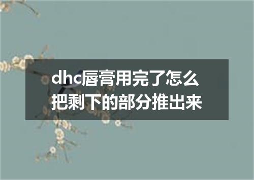 dhc唇膏用完了怎么把剩下的部分推出来