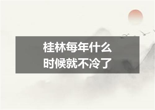 桂林每年什么时候就不冷了