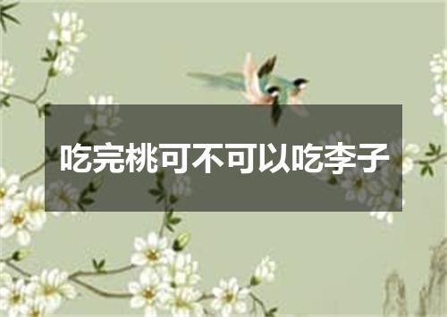 吃完桃可不可以吃李子