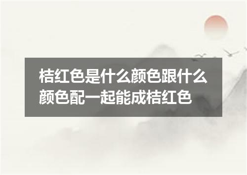 桔红色是什么颜色跟什么颜色配一起能成桔红色