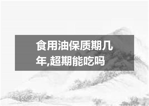 食用油保质期几年,超期能吃吗