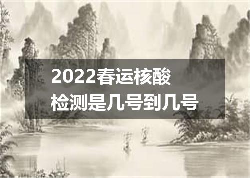 2022春运核酸检测是几号到几号