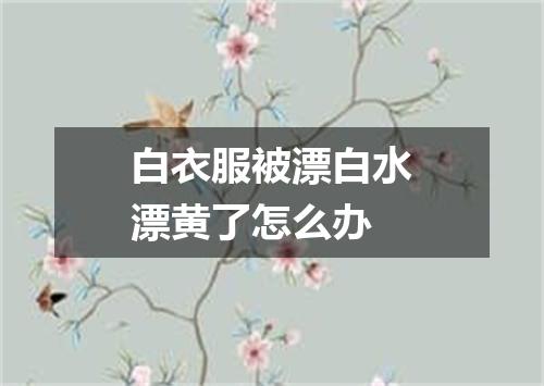 白衣服被漂白水漂黄了怎么办