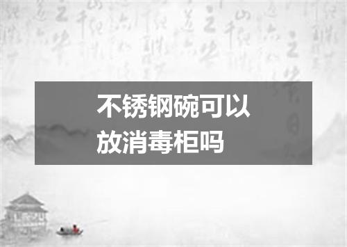 不锈钢碗可以放消毒柜吗