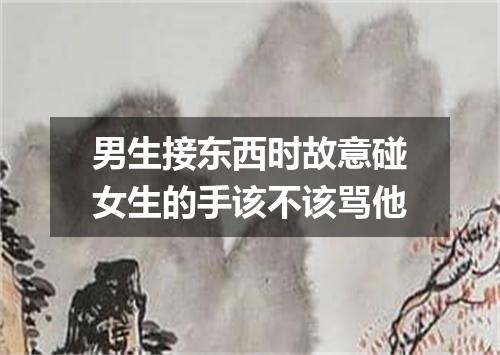 男生接东西时故意碰女生的手该不该骂他