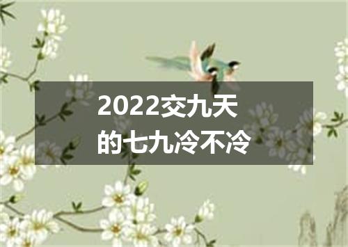 2022交九天的七九冷不冷