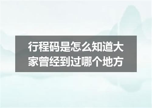 行程码是怎么知道大家曾经到过哪个地方