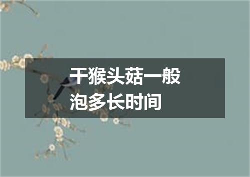 干猴头菇一般泡多长时间