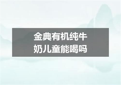 金典有机纯牛奶儿童能喝吗