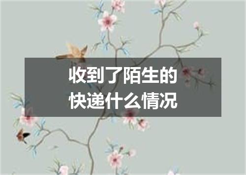 收到了陌生的快递什么情况