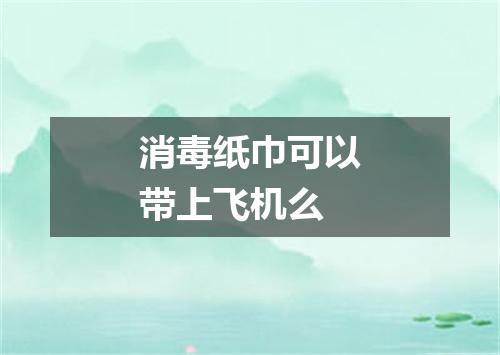 消毒纸巾可以带上飞机么