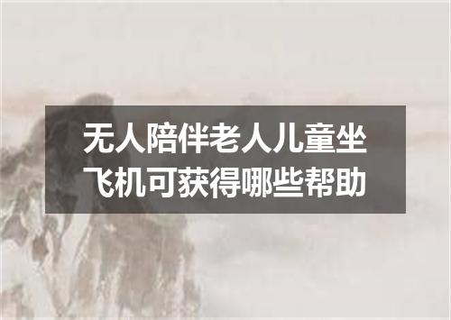 无人陪伴老人儿童坐飞机可获得哪些帮助