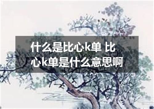 什么是比心k单 比心k单是什么意思啊