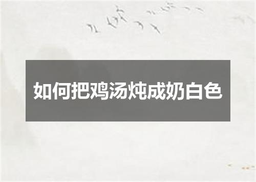 如何把鸡汤炖成奶白色