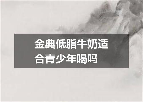 金典低脂牛奶适合青少年喝吗