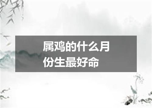 属鸡的什么月份生最好命