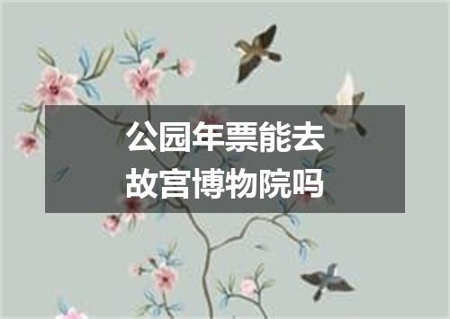 公园年票能去故宫博物院吗