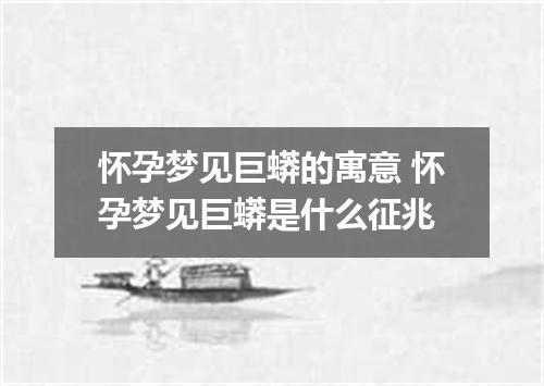 怀孕梦见巨蟒的寓意 怀孕梦见巨蟒是什么征兆