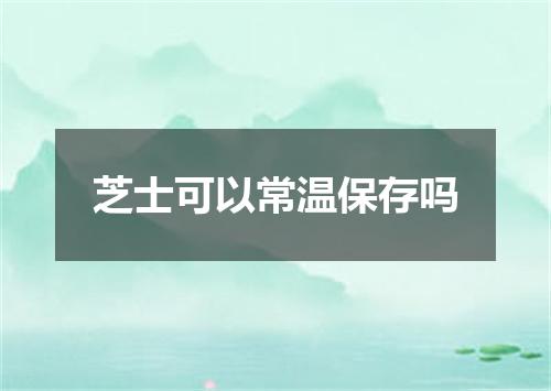 芝士可以常温保存吗