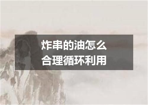 炸串的油怎么合理循环利用