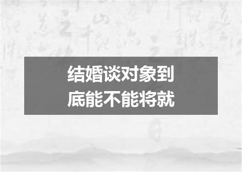 结婚谈对象到底能不能将就