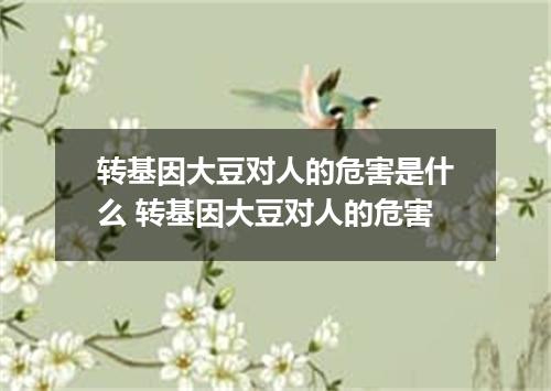 转基因大豆对人的危害是什么 转基因大豆对人的危害