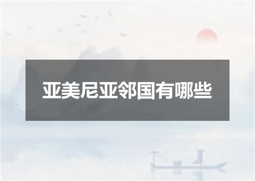 亚美尼亚邻国有哪些