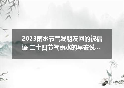 2023雨水节气发朋友圈的祝福语 二十四节气雨水的早安说说
