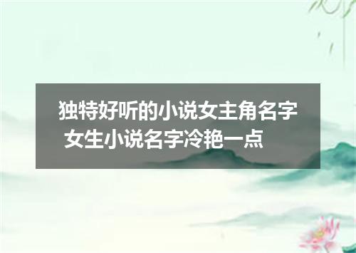 独特好听的小说女主角名字 女生小说名字冷艳一点