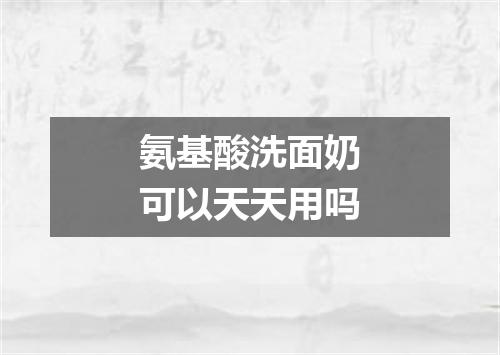 氨基酸洗面奶可以天天用吗