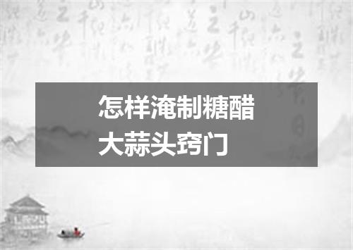 怎样淹制糖醋大蒜头窍门