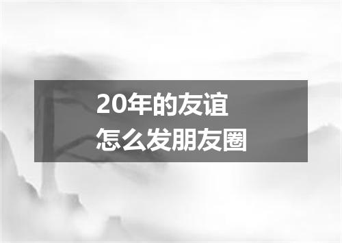 20年的友谊怎么发朋友圈