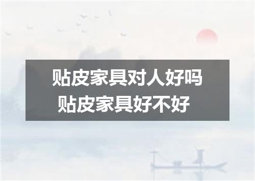 贴皮家具对人好吗 贴皮家具好不好