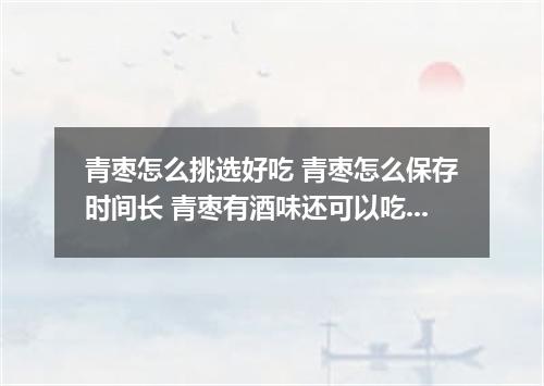 青枣怎么挑选好吃 青枣怎么保存时间长 青枣有酒味还可以吃吗