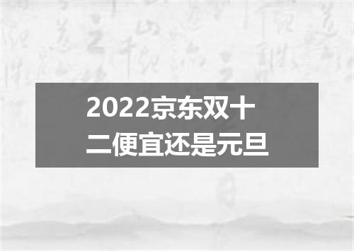 2022京东双十二便宜还是元旦