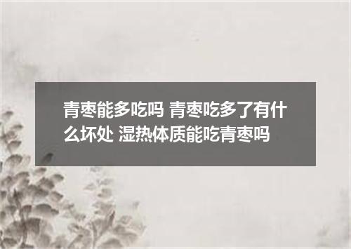 青枣能多吃吗 青枣吃多了有什么坏处 湿热体质能吃青枣吗