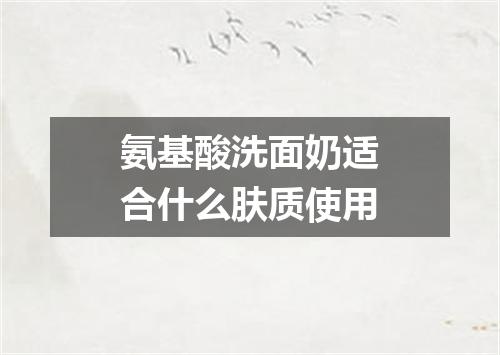 氨基酸洗面奶适合什么肤质使用