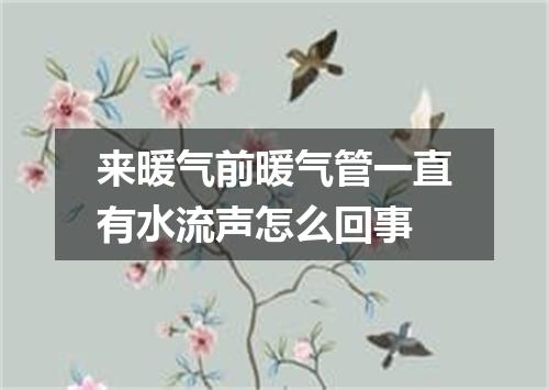 来暖气前暖气管一直有水流声怎么回事