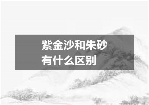紫金沙和朱砂有什么区别