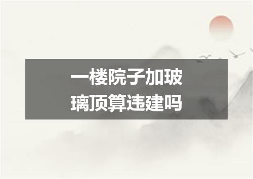 一楼院子加玻璃顶算违建吗