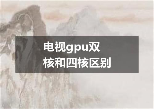 电视gpu双核和四核区别
