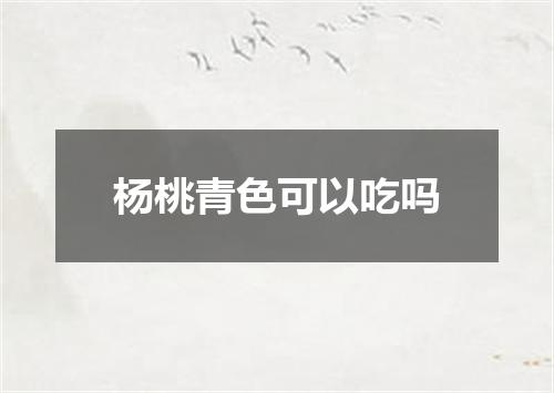 杨桃青色可以吃吗