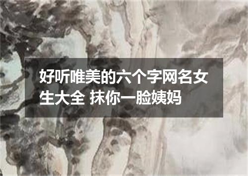 好听唯美的六个字网名女生大全 抹你一脸姨妈