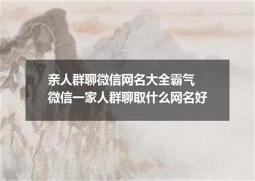 亲人群聊微信网名大全霸气 微信一家人群聊取什么网名好