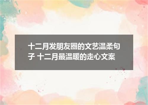 十二月发朋友圈的文艺温柔句子 十二月最温暖的走心文案
