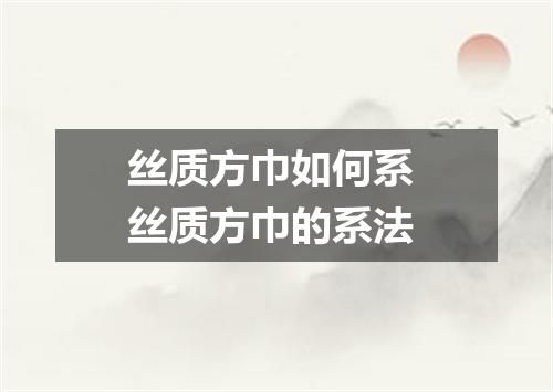 丝质方巾如何系 丝质方巾的系法